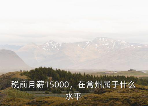 常州稅前18000稅后多少,稅前月薪15000