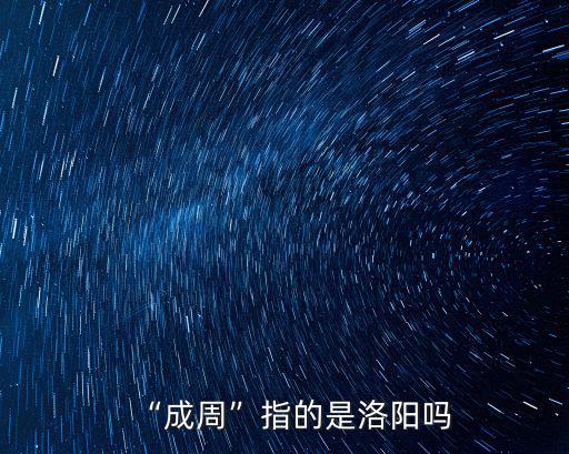 洛陽周公怎么來的,成周指的是洛陽嗎