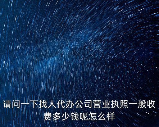 請問一下找人代辦公司營業執照一般收費多少錢呢怎么樣