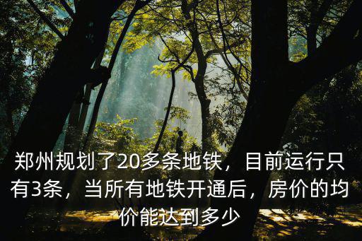 鄭州規(guī)劃了20多條地鐵，目前運(yùn)行只有3條，當(dāng)所有地鐵開通后，房價的均價能達(dá)到多少