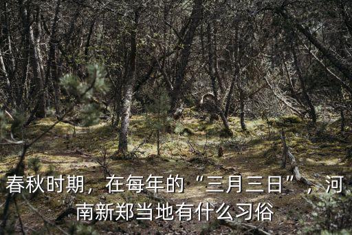 三月三日河南新鄭病理多少,在每年的三月三日