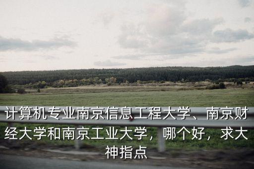 計(jì)算機(jī)專業(yè)南京信息工程大學(xué)、南京財(cái)經(jīng)大學(xué)和南京工業(yè)大學(xué)，哪個(gè)好，求大神指點(diǎn)