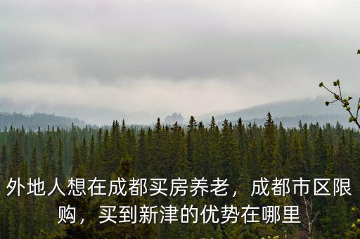 外地人想在成都買房養(yǎng)老，成都市區(qū)限購，買到新津的優(yōu)勢在哪里