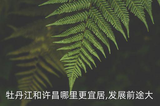 牡丹江和許昌哪里更宜居,發展前途大