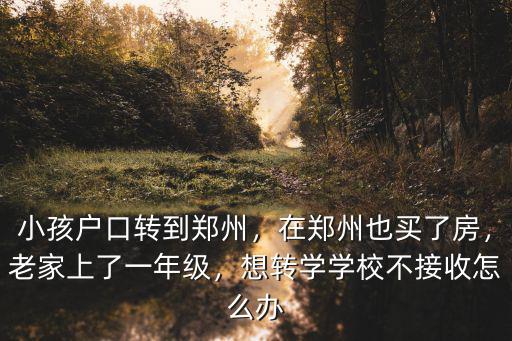 小孩戶口轉到鄭州，在鄭州也買了房，老家上了一年級，想轉學學校不接收怎么辦