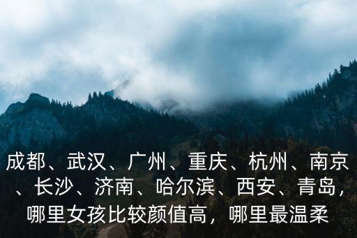 成都、武漢、廣州、重慶、杭州、南京、長沙、濟南、哈爾濱、西安、青島，哪里女孩比較顏值高，哪里最溫柔