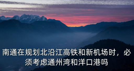 南通在規劃北沿江高鐵和新機場時，必須考慮通州灣和洋口港嗎