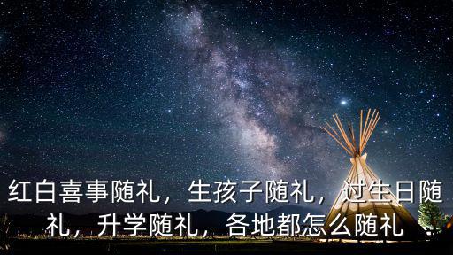 紅白喜事隨禮，生孩子隨禮，過生日隨禮，升學(xué)隨禮，各地都怎么隨禮