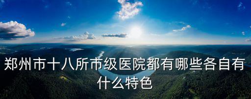 鄭州市十八所市級(jí)醫(yī)院都有哪些各自有什么特色