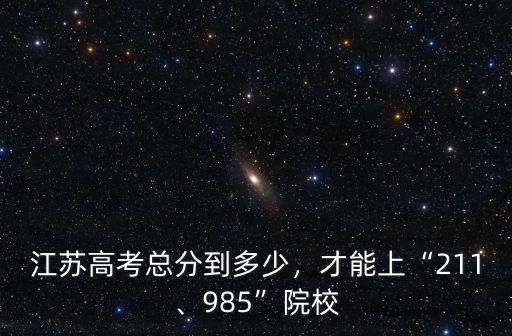 江蘇想考211各科多少分,江蘇高考總分到多少
