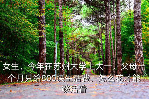 女生，今年在蘇州大學(xué)上大一，父母一個(gè)月只給800塊生活費(fèi)，怎么花才能夠活著