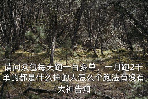 請問眾包每天跑一百多單，一月跑2千單的都是什么樣的人怎么個跑法有沒有大神告知