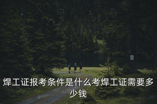 焊工證報考條件是什么考焊工證需要多少錢