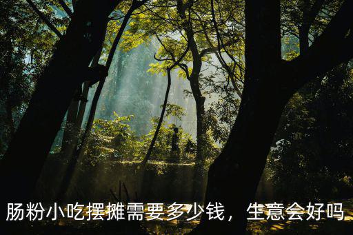 腸粉小吃擺攤需要多少錢，生意會(huì)好嗎