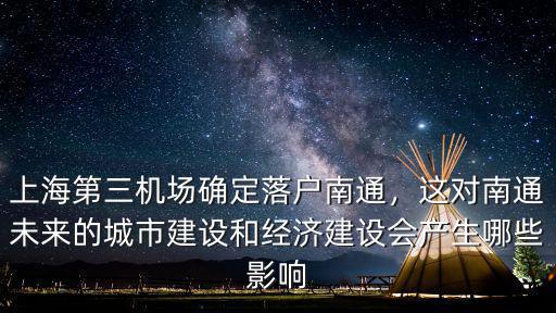 上海第三機場確定落戶南通，這對南通未來的城市建設和經濟建設會產生哪些影響