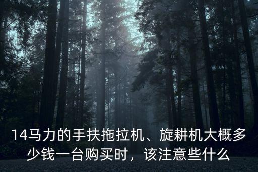 14馬力的手扶拖拉機、旋耕機大概多少錢一臺購買時，該注意些什么