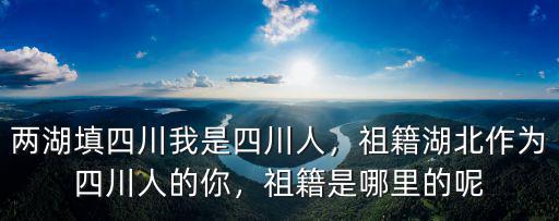 兩湖填四川我是四川人，祖籍湖北作為四川人的你，祖籍是哪里的呢