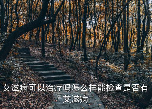 艾滋病可以治療嗎怎么樣能檢查是否有艾滋病
