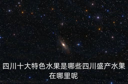 四川十大特色水果是哪些四川盛產水果在哪里呢