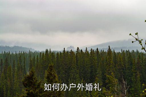 廣安哪里可以辦戶外婚禮,如何辦戶外婚禮