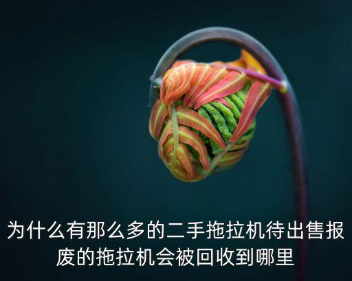 為什么有那么多的二手拖拉機待出售報廢的拖拉機會被回收到哪里