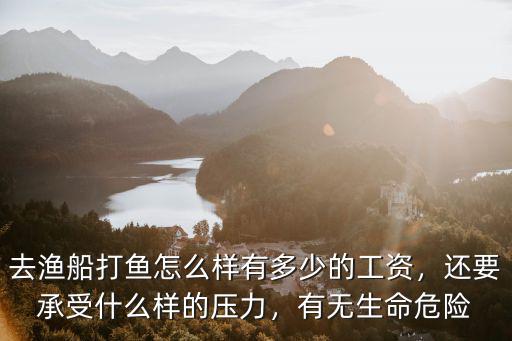 去漁船打魚怎么樣有多少的工資，還要承受什么樣的壓力，有無生命危險