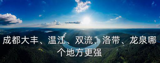 成都大豐、溫江、雙流、洛帶、龍泉哪個(gè)地方更強(qiáng)