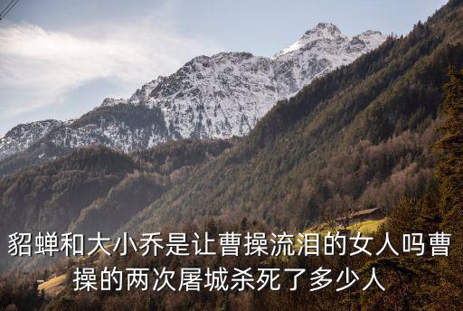貂蟬和大小喬是讓曹操流淚的女人嗎曹操的兩次屠城殺死了多少人