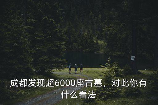成都發現超6000座古墓，對此你有什么看法