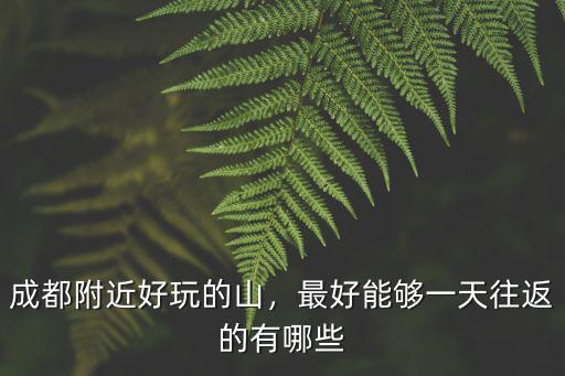 成都附近好玩的山，最好能夠一天往返的有哪些