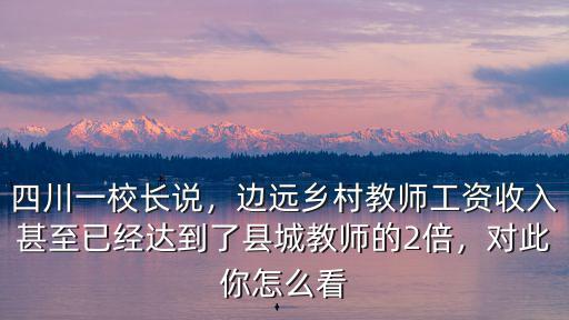 四川一校長說，邊遠鄉村教師工資收入甚至已經達到了縣城教師的2倍，對此你怎么看