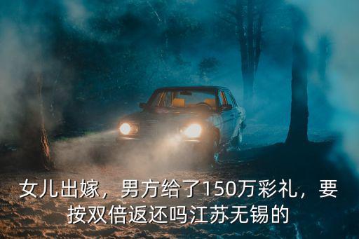 女兒出嫁，男方給了150萬彩禮，要按雙倍返還嗎江蘇無錫的
