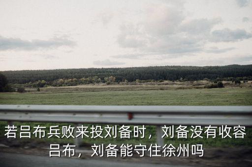 若呂布兵敗來投劉備時，劉備沒有收容呂布，劉備能守住徐州嗎