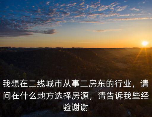 我想在二線城市從事二房東的行業，請問在什么地方選擇房源，請告訴我些經驗謝謝