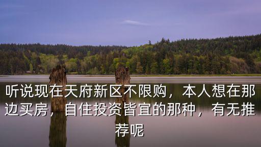 聽(tīng)說(shuō)現(xiàn)在天府新區(qū)不限購(gòu)，本人想在那邊買房，自住投資皆宜的那種，有無(wú)推薦呢