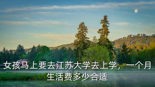 女孩馬上要去江蘇大學去上學，一個月生活費多少合適