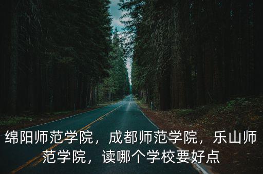 綿陽師范學院，成都師范學院，樂山師范學院，讀哪個學校要好點