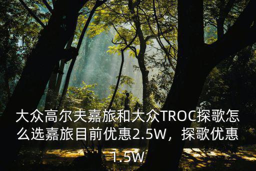大眾高爾夫嘉旅和大眾TROC探歌怎么選嘉旅目前優(yōu)惠2.5W，探歌優(yōu)惠1.5W