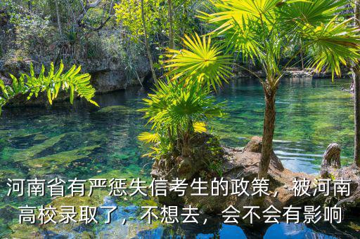 河南省有嚴懲失信考生的政策，被河南高校錄取了，不想去，會不會有影響