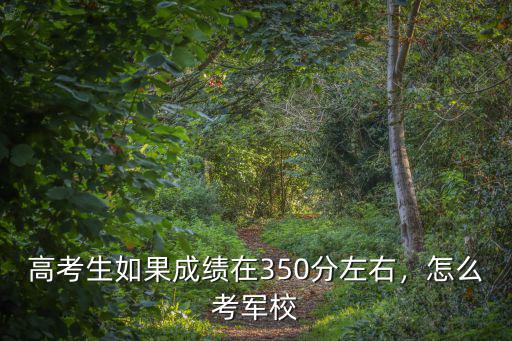 高考生如果成績在350分左右，怎么考軍校
