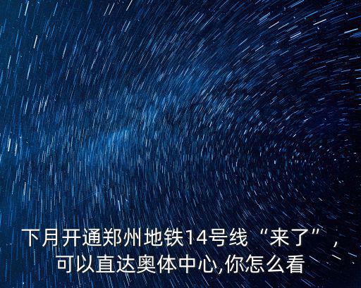 下月開通鄭州地鐵14號(hào)線“來了”，可以直達(dá)奧體中心,你怎么看