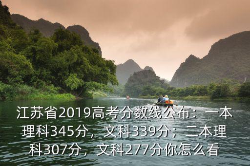 江蘇省2019高考分數(shù)線公布：一本理科345分，文科339分；二本理科307分，文科277分你怎么看