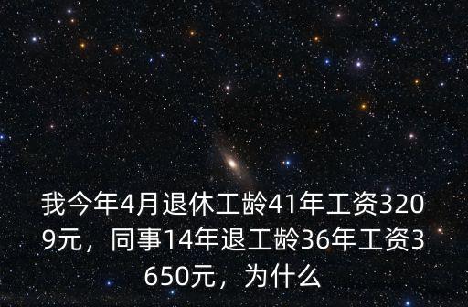 我今年4月退休工齡41年工資3209元，同事14年退工齡36年工資3650元，為什么