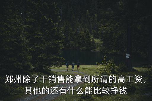 鄭州除了干銷售能拿到所謂的高工資，其他的還有什么能比較掙錢