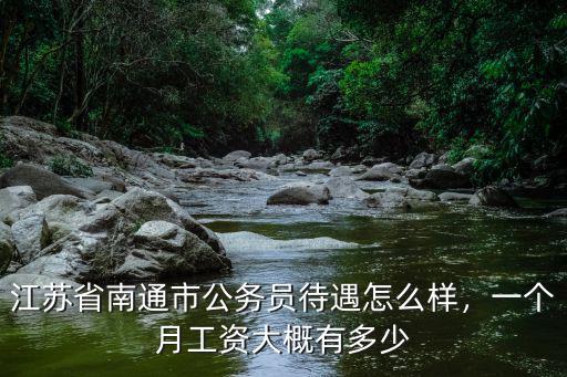 江蘇省南通市公務(wù)員待遇怎么樣，一個(gè)月工資大概有多少