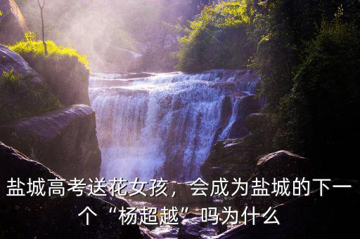 鹽城高考送花女孩，會成為鹽城的下一個“楊超越”嗎為什么