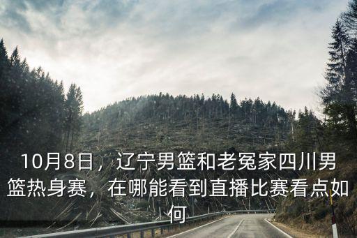 10月8日，遼寧男籃和老冤家四川男籃熱身賽，在哪能看到直播比賽看點如何
