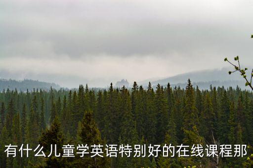 有什么兒童學英語特別好的在線課程那