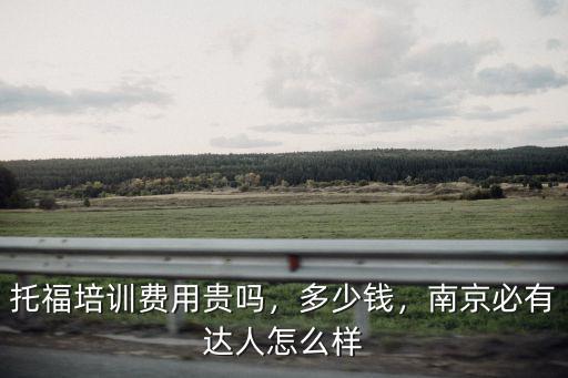 托福培訓費用貴嗎，多少錢，南京必有達人怎么樣