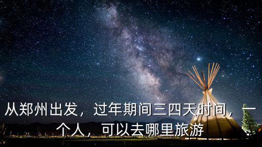 從鄭州出發(fā)，過年期間三四天時間，一個人，可以去哪里旅游